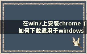 在win7上安装chrome（如何下载适用于windows 7的最新版Google Chrome）